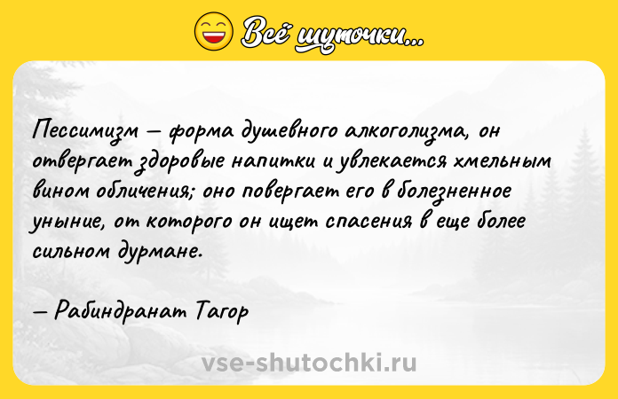 Цитата: Пессимизм форма душевного алкоголизма, он отвергает здоровые напитки и увлекается хмельным вином обличения оно повергает его в болезненное уныние, от которого он ищет спасения в еще более сильном дурмане. Рабиндранат Тагор