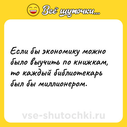 Шутка: Если бы экономику можно было выучить по книжкам, то каждый библиотекарь был бы миллионером.
