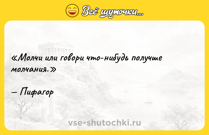 Цитата: Молчи или говори что-нибудь получше молчания. Пифагор