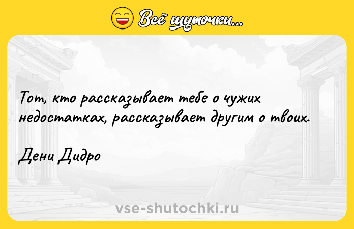 Цитата: Тот, кто рассказывает тебе о чужих недостатках, рассказывает другим о твоих.Дени Дидро