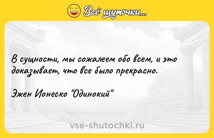 Цитата: В сущности, мы сожалеем обо всем, и это доказывает, что все было прекрасно.Эжен Ионеско Одинокий