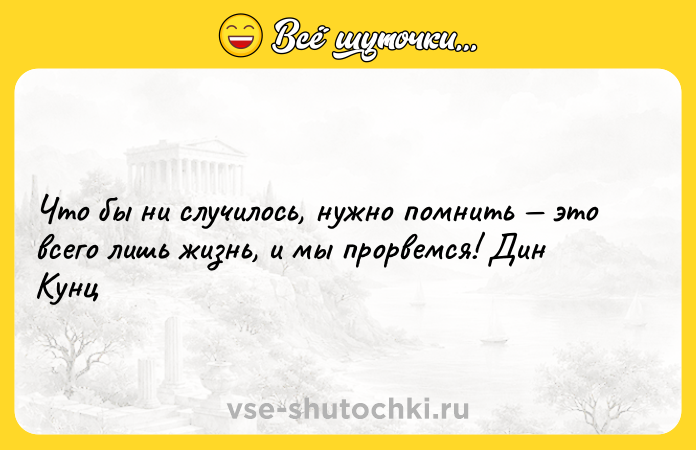 Цитата: Что бы ни случилось, нужно помнить это всего лишь жизнь, и мы прорвемся! Дин Кунц