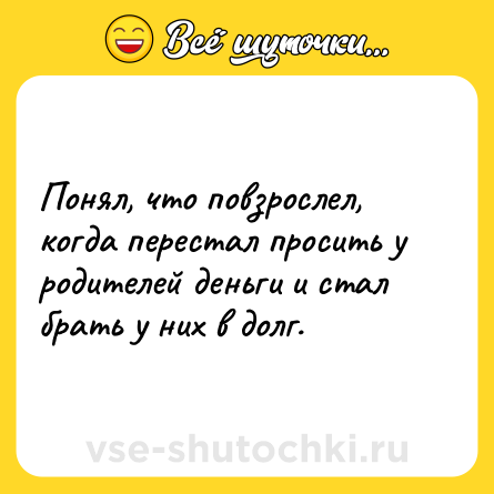 Шутка: Понял, что повзрослел, когда перестал просить у родителей деньги и стал брать у них в долг.
