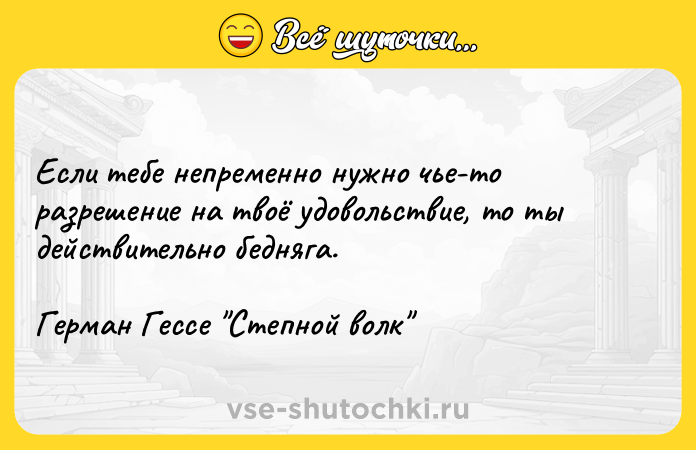 Цитата: Если тебе непременно нужно чье-то разрешение на твоё удовольствие, то ты действительно бедняга.Герман Гессе Степной волк
