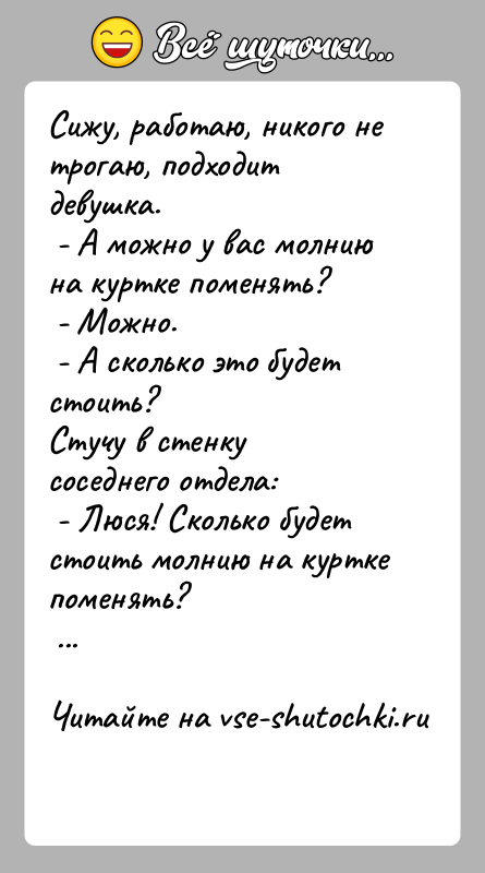 История: Сижу, работаю, никого не трогаю, подходит девушка. - А можно у вас молнию на куртке поменять? - Можно. - А