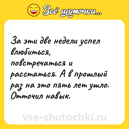 Шутка: За эти две недели успел влюбиться, повстречаться и расстаться. А в прошлый раз на это пять лет ушло. Отточил навык.