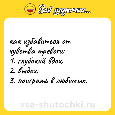 Шутка: как избавиться от чувства тревоги:  <br>1. глубокий вдох.  <br>2. выдох. <br>3. поиграть в любимых.