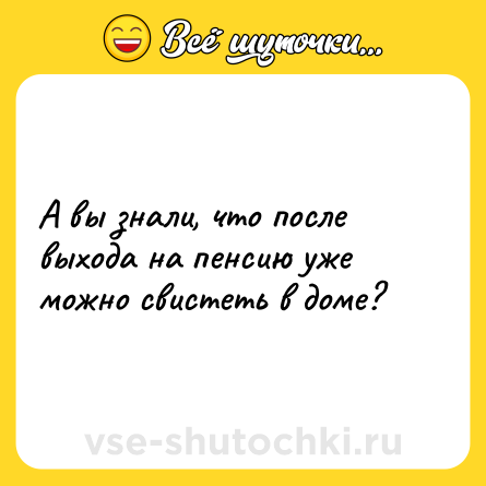 Шутка: А вы знали, что после выхода на пенсию уже можно свистеть в доме?