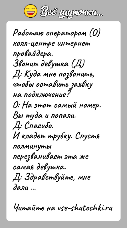 История: Работаю оператором (О) колл-центре интернет провайдера.Звонит девушка (Д)Д: Куда мне позвонить, чтобы оставить заявку на подключение?О: На этот самый номер.