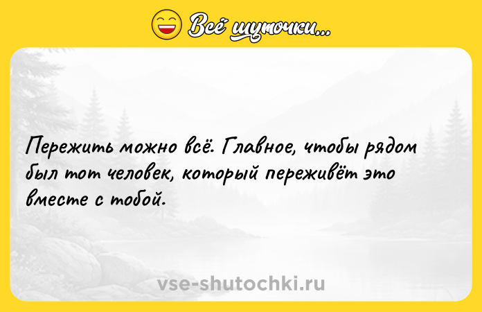 Цитата: Пережить можно всё. Главное, чтобы рядом был тот человек, который переживёт это вместе с тобой.