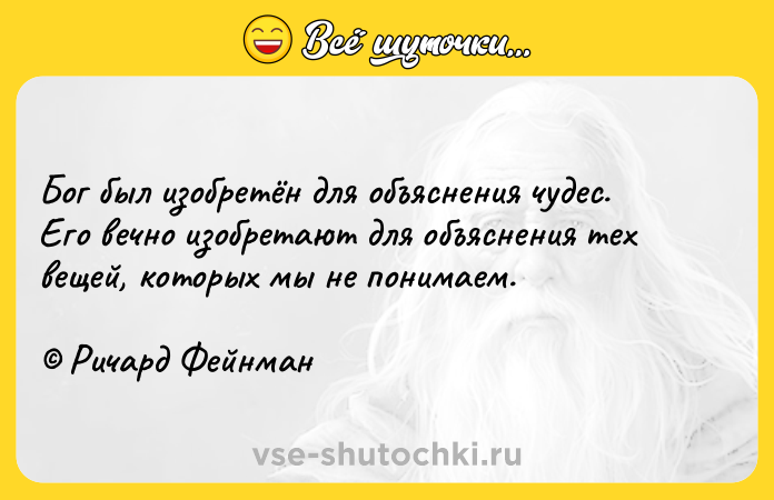 Цитата: Бог был изобретён для объяснения чудес. Его вечно изобретают для объяснения тех вещей, которых мы не понимаем. Ричард Фейнман
