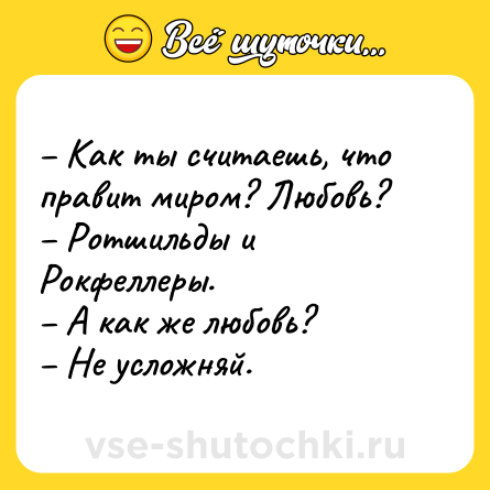 Шутка: – Как ты считаешь, что правит миром? Любовь? <br>– Ротшильды и Рокфеллеры. <br>– А как же любовь? <br>– Не усложняй.