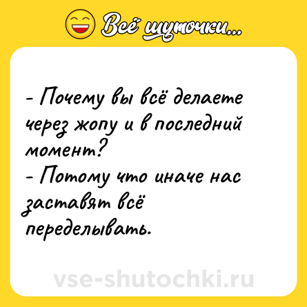 Шутка: - Почему вы всё делаете через жопу и в последний момент?<br>- Потому что иначе нас заставят всё переделывать.