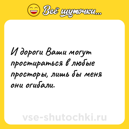 Шутка: И дороги Ваши могут простираться в любые просторы, лишь бы меня они огибали.