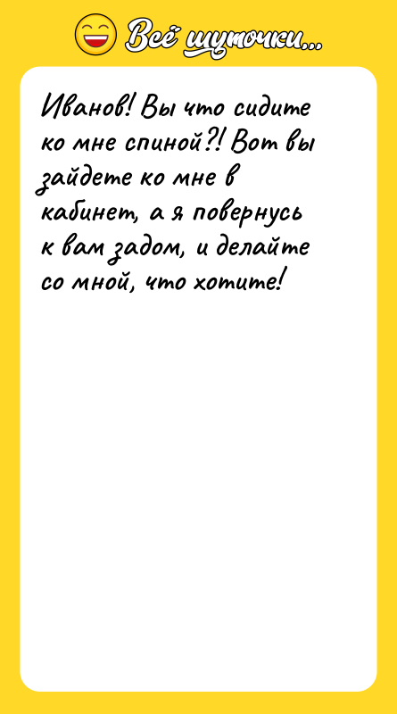 Иванов! Вы что сидите ко мне спиной?! Вот вы зайдете