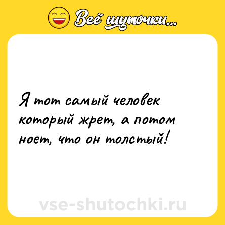 Шутка: Я тот самый человек который жрет, а потом ноет, что он толстый!