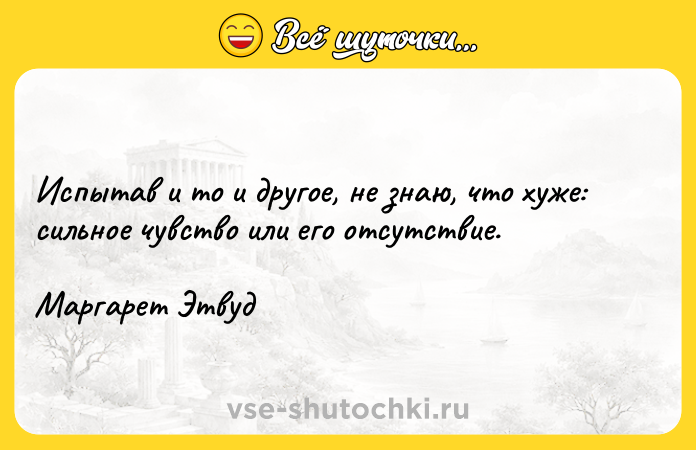 Цитата: Испытав и то и другое, не знаю, что хуже: сильное чувство или его отсутствие.Маргарет Этвуд