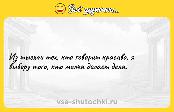 Цитата: Из тысячи тех, кто говорит красиво, я выберу того, кто молча делает дела.