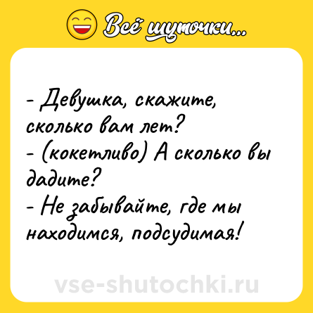 Шутка: - Девушка, скажите, сколько вам лет?- (кокетливо) А сколько вы дадите?- Не забывайте, где мы находимся, подсудимая!