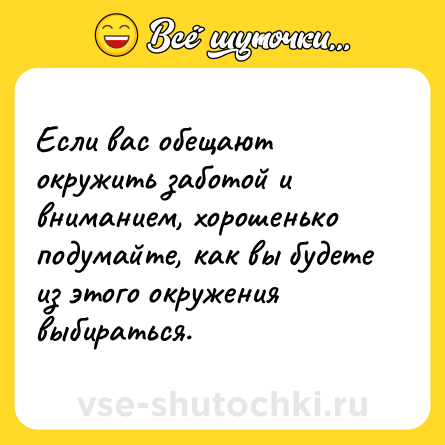 Шутка: Если вас обещают окружить заботой и вниманием, хорошенько подумайте, как вы будете из этого окружения выбираться.