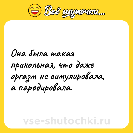 Шутка: Она была такая прикольная, что даже оргазм не симулировала, а пародировала.