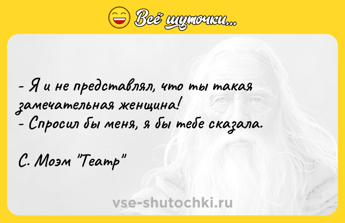 Цитата: - Я и не представлял, что ты такая замечательная женщина! - Спросил бы меня, я бы тебе сказала. С. Моэм Театр