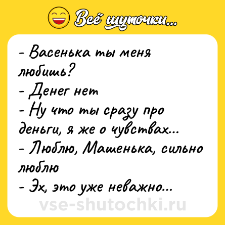 Шутка: - Васенька ты меня любишь?<br>- Денег нет<br>- Ну что ты сразу про деньги, я же о чувствах…<br>- Люблю, Машенька, сильно люблю<br>- Эх, это уже неважно…