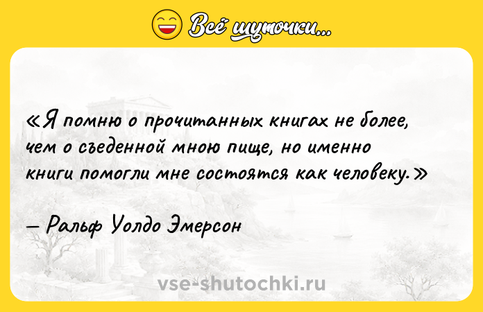 Цитата: Я помню о прочитанных книгах не более, чем о съеденной мною пище, но именно книги помогли мне состоятся как человеку.Ральф Уолдо Эмерсон