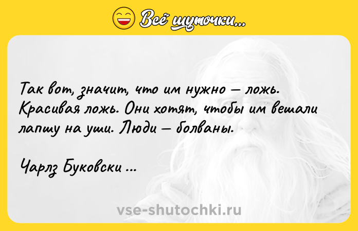 Цитата: Так вот, значит, что им нужно ложь. Красивая ложь. Они хотят, чтобы им вешали лапшу на уши. Люди болваны.Чарлз Буковски Хлеб с ветчиной