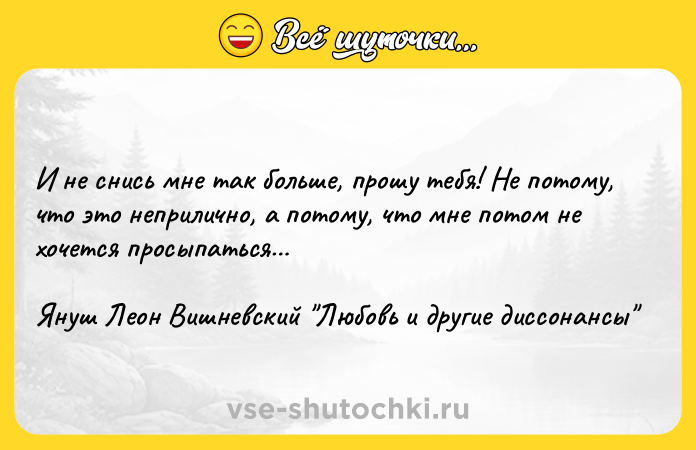 Цитата: И не снись мне так больше, прошу тебя! Не потому, что это неприлично, а потому, что мне потом не хочется просыпаться Януш Леон Вишневский Любовь и другие диссонансы