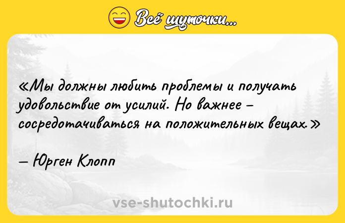Цитата: Мы должны любить проблемы и получать удовольствие от усилий. Но важнее сосредотачиваться на положительных вещах.Юрген Клопп