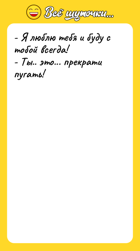 Шутка: - Я люблю тебя и буду с тобой всегда!- Ты.. это... прекрати пугать!