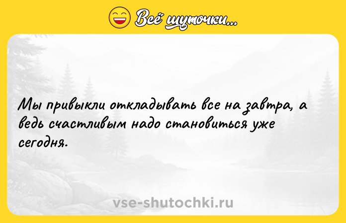 Цитата: Мы привыкли откладывать все на завтра, а ведь счастливым надо становиться уже сегодня.
