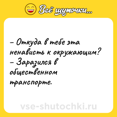 Шутка: – Откуда в тебе эта ненависть к окружающим?<br>– Заразился в общественном транспорте.