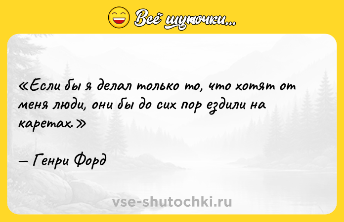 Цитата: Если бы я делал только то, что хотят от меня люди, они бы до сих пор ездили на каретах.Генри Форд