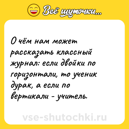 Шутка: О чём нам может рассказать классный журнал: если двойки по горизонтали, то ученик дурак, а если по вертикали - учитель.