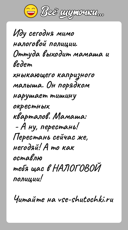 История: Иду сегодня мимо налоговой полиции. Оттуда выходит мамаша и ведетхныкающего капризного малыша. Он порядком нарушает тишину окрестныхкварталов. Мамаша: - А