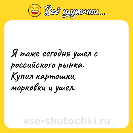 Шутка: Я тоже сегодня ушел с российского рынка. Купил картошки, морковки и ушел.