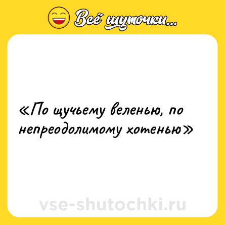 Шутка: «По щучьему веленью, по непреодолимому хотенью»