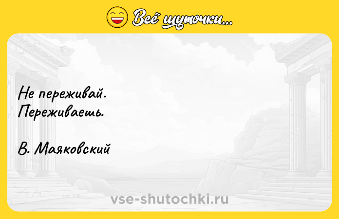 Цитата: Не переживай.Переживаешь.В. Маяковский