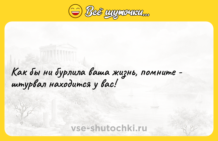 Цитата: Как бы ни бурлила ваша жизнь, помните - штурвал находится у вас!
