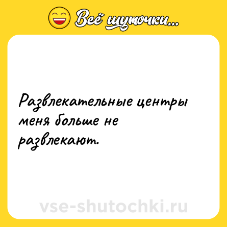 Шутка: Развлекательные центры меня больше не развлекают.