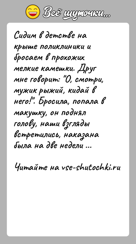 История: Сидим в детстве на крыше поликлиники и бросаем в прохожих мелкие камешки. Друг мне говорит: О, смотри, мужик рыжий, кидай