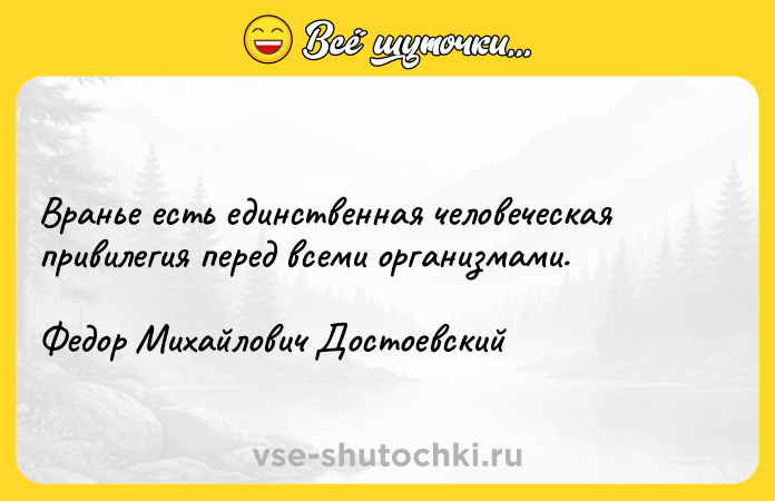 Цитата: Вранье есть единственная человеческая привилегия перед всеми организмами.Федор Михайлович Достоевский
