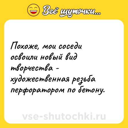Шутка: Похоже, мои соседи освоили новый вид творчества - художественная резьба перфоратором по бетону.