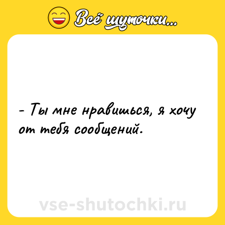 Шутка: - Ты мне нравишься, я хочу от тебя сообщений.