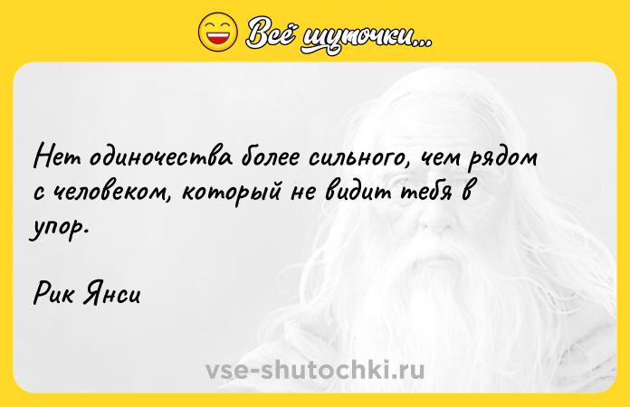 Цитата: Нет одиночества более сильного, чем рядом с человеком, который не видит тебя в упор.Рик Янси