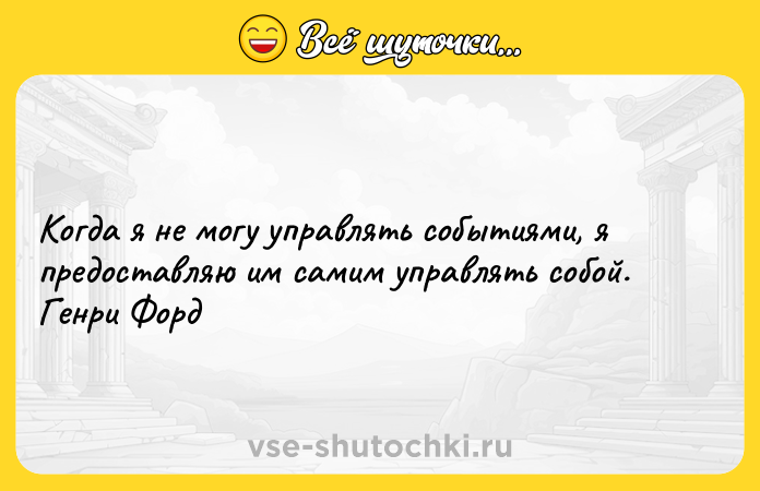 Цитата: Когда я не могу управлять событиями, я предоставляю им самим управлять собой. Генри Форд
