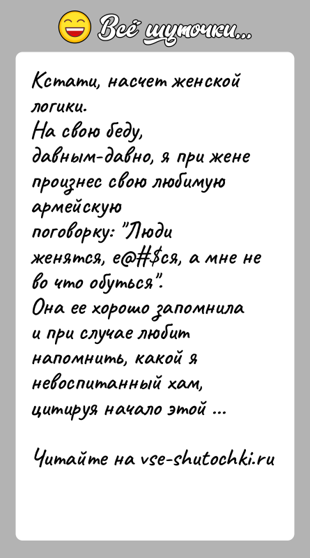 История: Кстати, насчет женской логики.На свою беду, давным-давно, я при жене произнес свою любимую армейскуюпоговорку: Люди женятся, е ся, а мне не