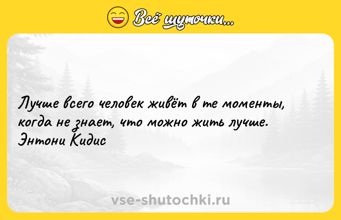 Цитата: Лучше всего человек живёт в те моменты, когда не знает, что можно жить лучше. Энтони Кидис